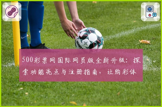 500彩票网国际网页版全新升级：探索功能亮点与注册指南，让购彩体验更便捷
