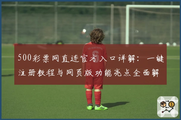 500彩票网直连官方入口详解：一键注册教程与网页版功能亮点全面解析
