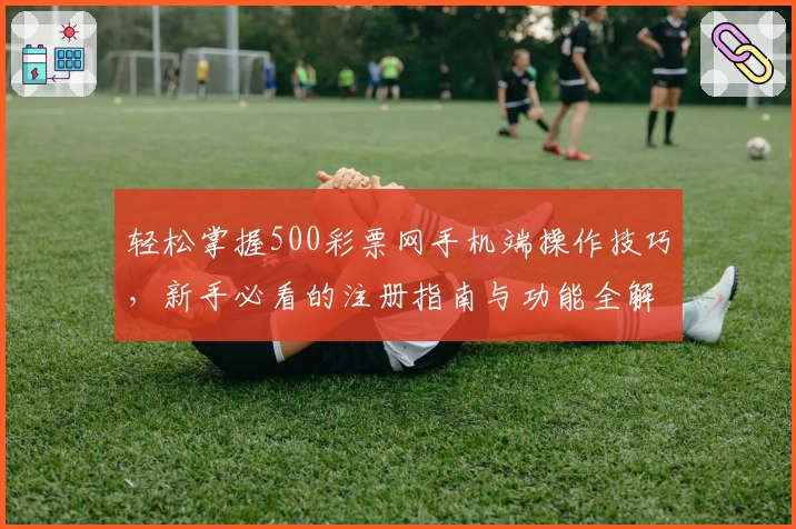 轻松掌握500彩票网手机端操作技巧，新手必看的注册指南与功能全解析