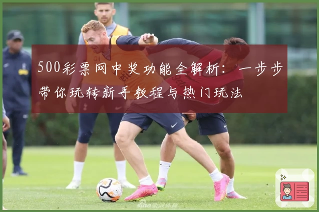 500彩票网中奖功能全解析：一步步带你玩转新手教程与热门玩法