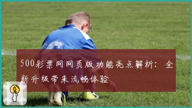 500彩票网网页版功能亮点解析：全新升级带来流畅体验