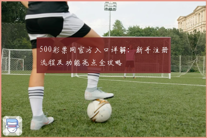 500彩票网官方入口详解：新手注册流程及功能亮点全攻略