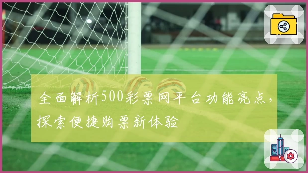 全面解析500彩票网平台功能亮点,探索便捷购票新体验