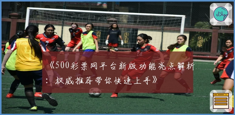 《500彩票网平台新版功能亮点解析：权威推荐带你快速上手》