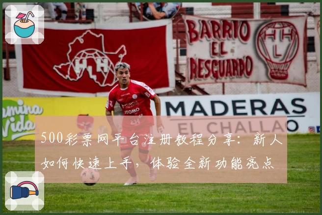 500彩票网平台注册教程分享：新人如何快速上手，体验全新功能亮点与优化服务