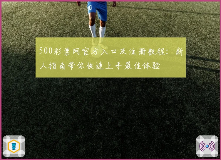 500彩票网官方入口及注册教程：新人指南带你快速上手最佳体验