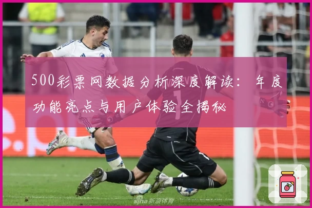 500彩票网数据分析深度解读：年度功能亮点与用户体验全揭秘