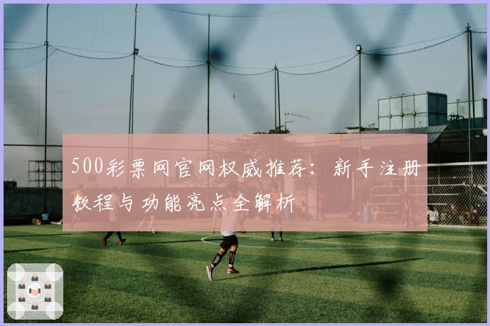 500彩票网官网权威推荐：新手注册教程与功能亮点全解析
