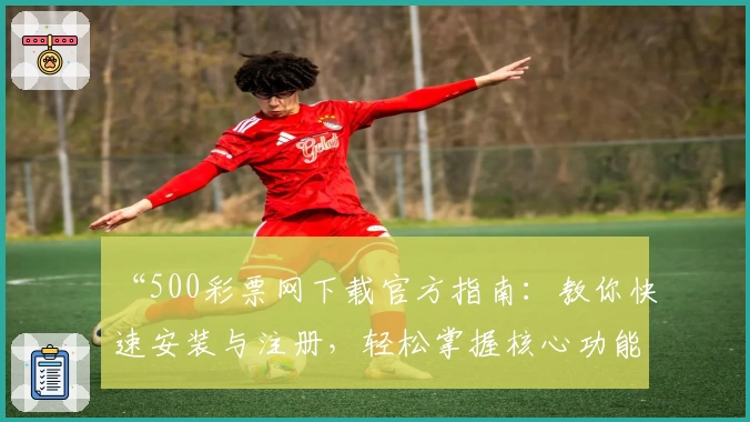 “500彩票网下载官方指南:教你快速安装与注册,轻松掌握核心功能亮点”