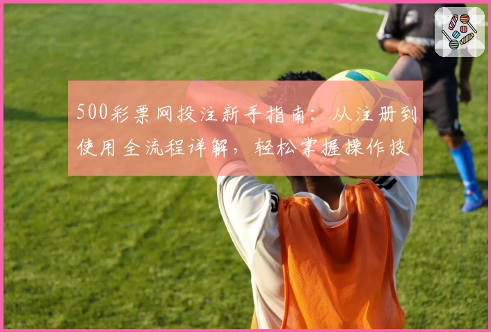 500彩票网投注新手指南:从注册到使用全流程详解,轻松掌握操作技巧