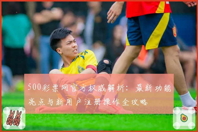 500彩票网官方权威解析：最新功能亮点与新用户注册操作全攻略
