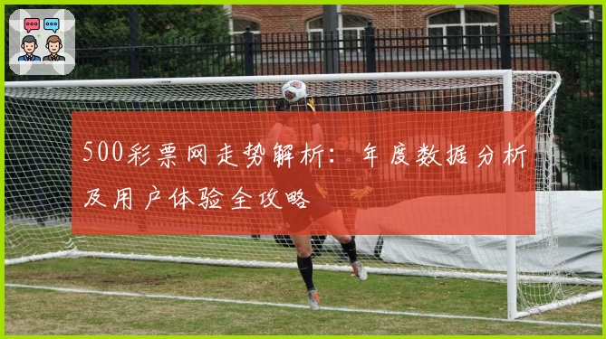 500彩票网走势解析:年度数据分析及用户体验全攻略