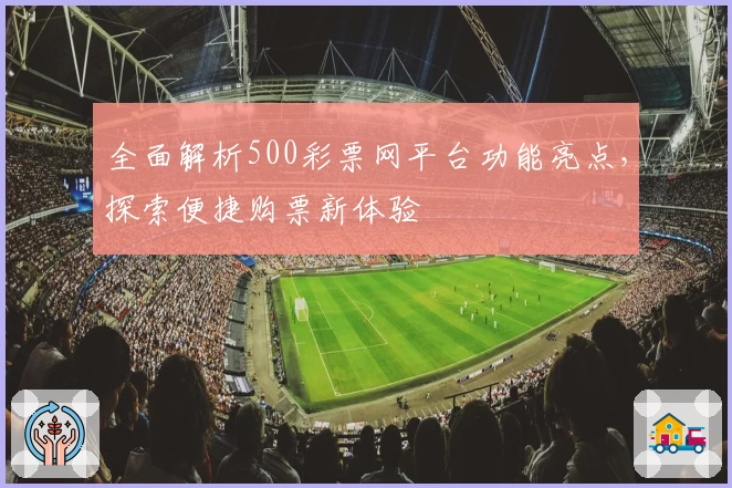 全面解析500彩票网平台功能亮点,探索便捷购票新体验