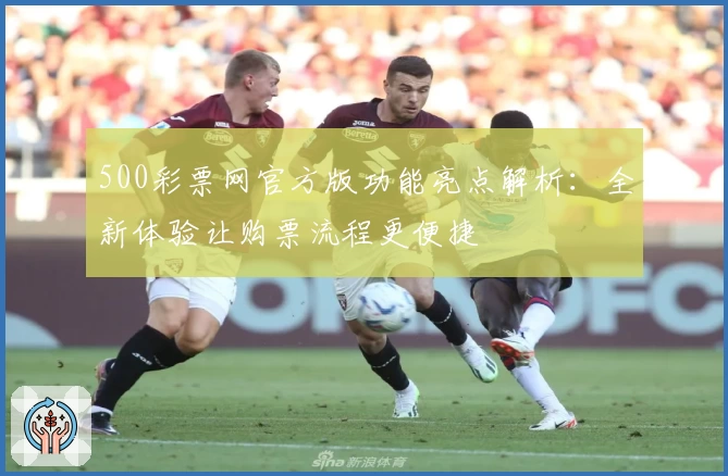 500彩票网官方版功能亮点解析：全新体验让购票流程更便捷