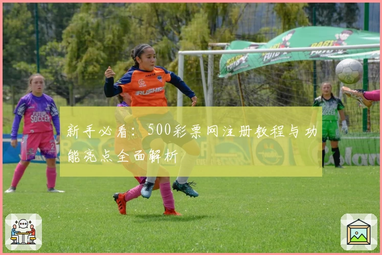 新手必看：500彩票网注册教程与功能亮点全面解析