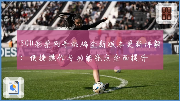 500彩票网手机端全新版本更新详解:便捷操作与功能亮点全面提升