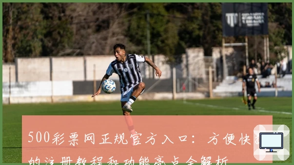 500彩票网正规官方入口：方便快捷的注册教程和功能亮点全解析