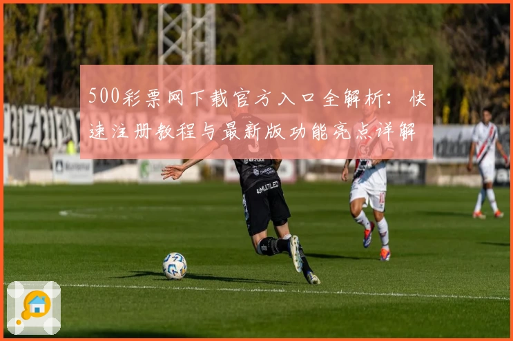 500彩票网下载官方入口全解析:快速注册教程与最新版功能亮点详解