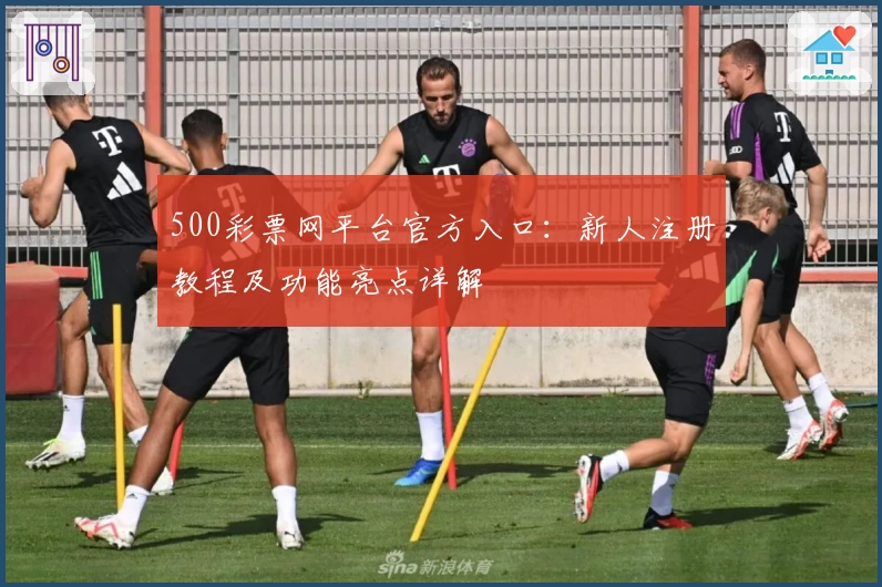 500彩票网平台官方入口:新人注册教程及功能亮点详解