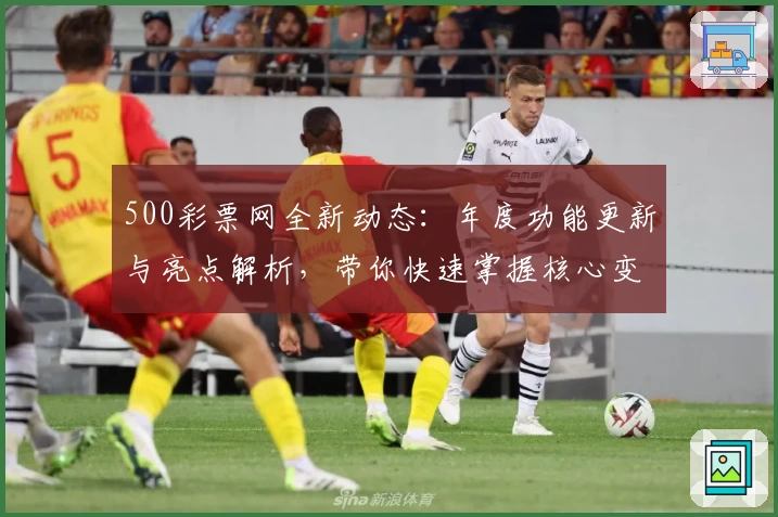500彩票网全新动态：年度功能更新与亮点解析，带你快速掌握核心变化