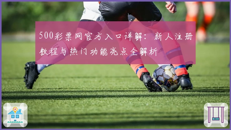 500彩票网官方入口详解:新人注册教程与热门功能亮点全解析