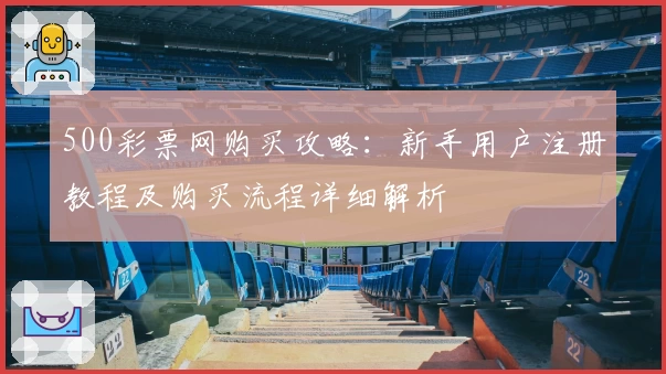 500彩票网购买攻略：新手用户注册教程及购买流程详细解析
