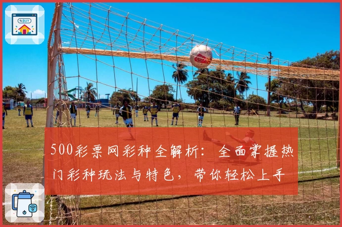 500彩票网彩种全解析:全面掌握热门彩种玩法与特色,带你轻松上手快速入门