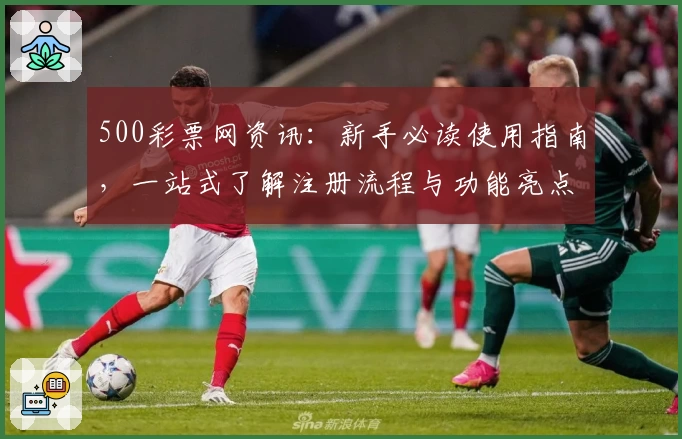 500彩票网资讯:新手必读使用指南,一站式了解注册流程与功能亮点展示