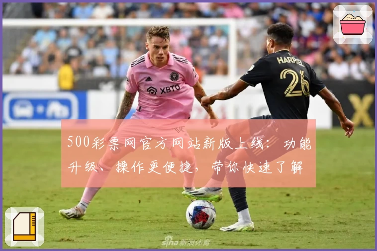 500彩票网官方网站新版上线：功能升级、操作更便捷，带你快速了解核心亮点