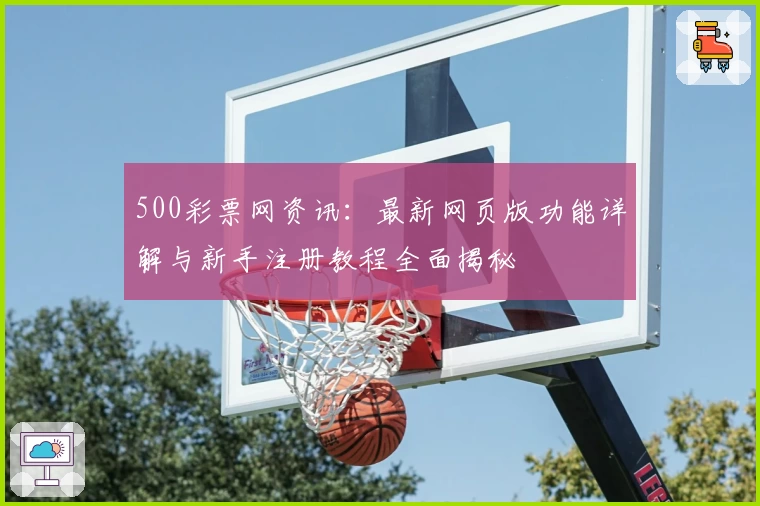 500彩票网资讯：最新网页版功能详解与新手注册教程全面揭秘