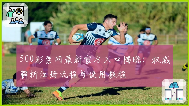 500彩票网最新官方入口揭晓：权威解析注册流程与使用教程