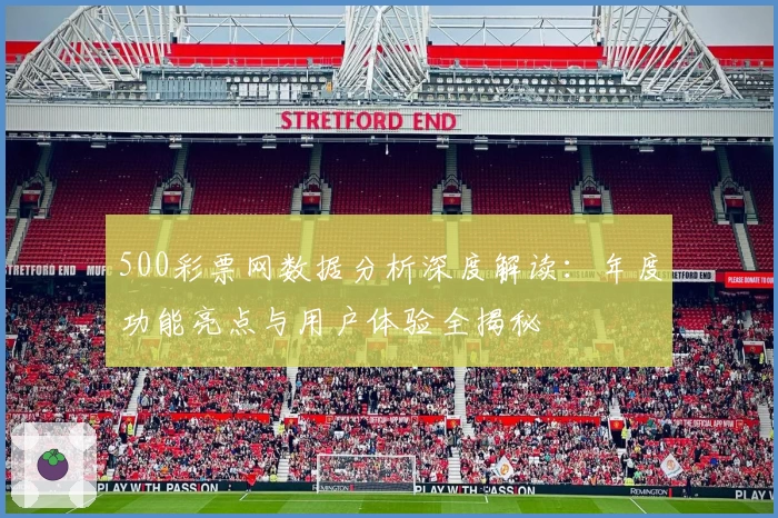 500彩票网数据分析深度解读：年度功能亮点与用户体验全揭秘