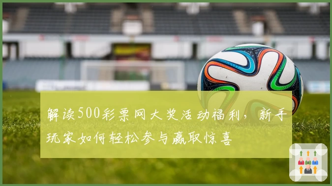 解读500彩票网大奖活动福利，新手玩家如何轻松参与赢取惊喜