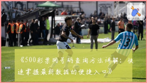 《500彩票网号码查询方法详解:快速掌握最新数据的便捷入口》