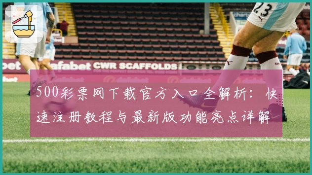 500彩票网下载官方入口全解析:快速注册教程与最新版功能亮点详解