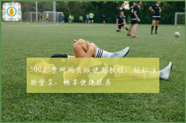 500彩票网网页版使用教程：轻松注册登录，畅享便捷服务