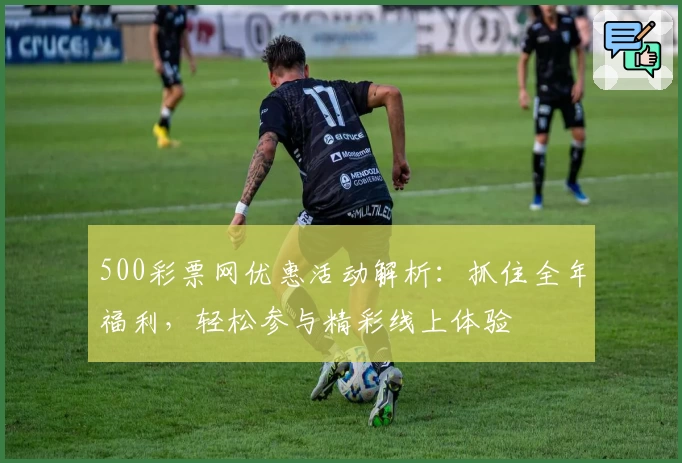 500彩票网优惠活动解析：抓住全年福利，轻松参与精彩线上体验