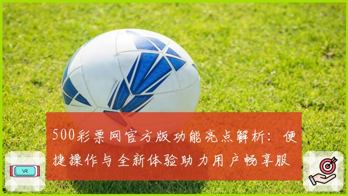 500彩票网官方版功能亮点解析：便捷操作与全新体验助力用户畅享服务