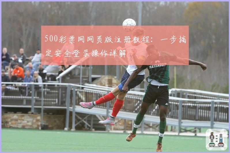 500彩票网网页版注册教程：一步搞定安全登录操作详解