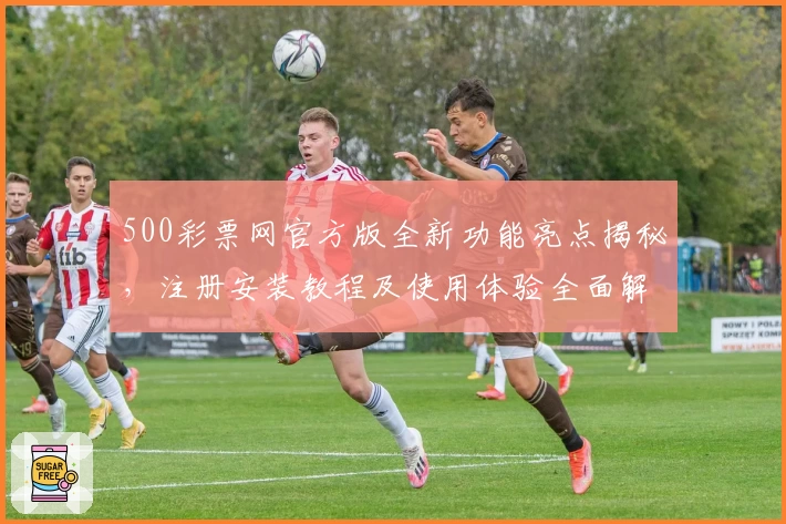500彩票网官方版全新功能亮点揭秘，注册安装教程及使用体验全面解析