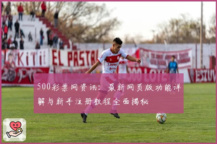 500彩票网资讯：最新网页版功能详解与新手注册教程全面揭秘