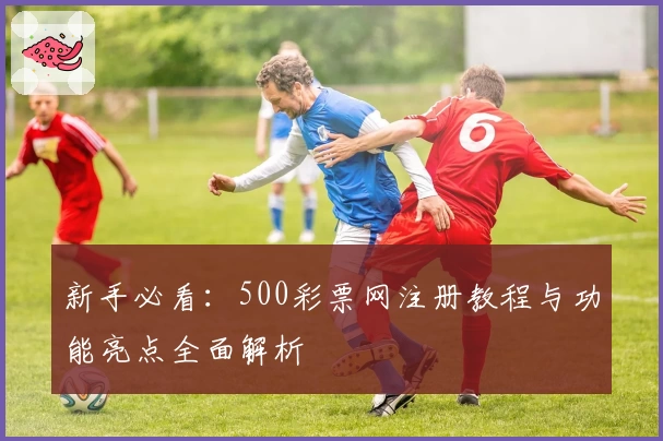 新手必看：500彩票网注册教程与功能亮点全面解析