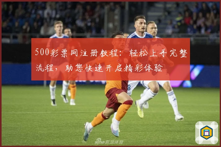 500彩票网注册教程：轻松上手完整流程，助您快速开启精彩体验
