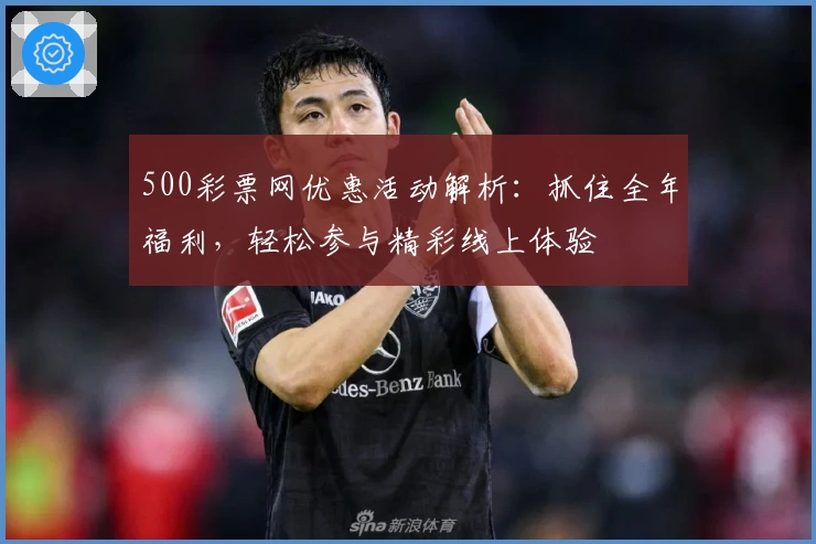 500彩票网优惠活动解析：抓住全年福利，轻松参与精彩线上体验