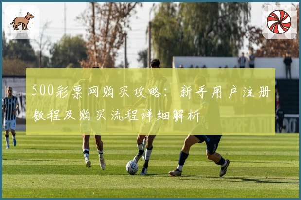 500彩票网购买攻略：新手用户注册教程及购买流程详细解析
