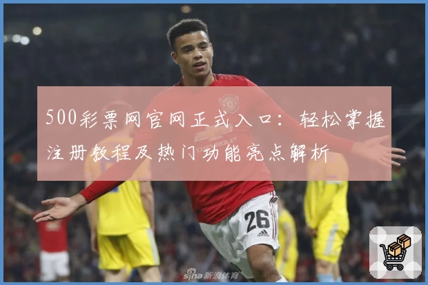 500彩票网官网正式入口:轻松掌握注册教程及热门功能亮点解析