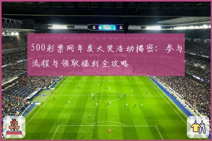 500彩票网年度大奖活动揭密：参与流程与领取福利全攻略