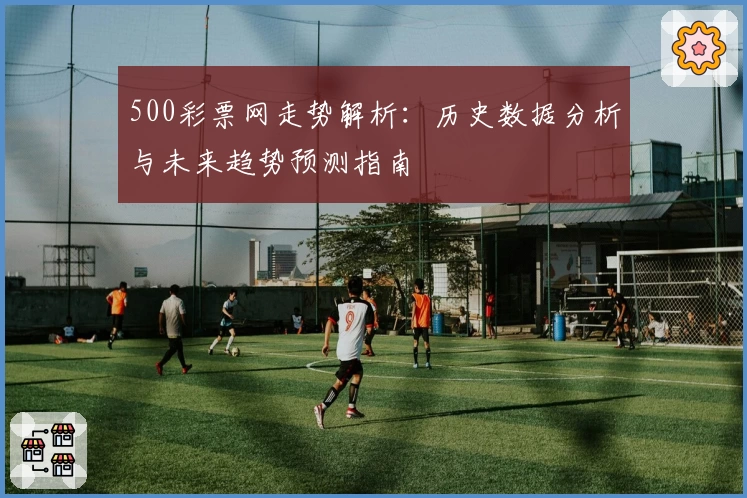 500彩票网走势解析：历史数据分析与未来趋势预测指南