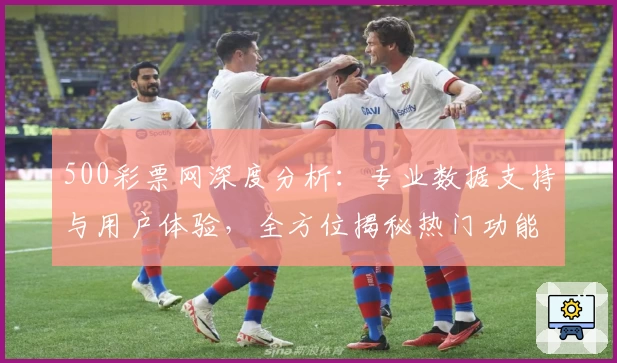 500彩票网深度分析：专业数据支持与用户体验，全方位揭秘热门功能亮点