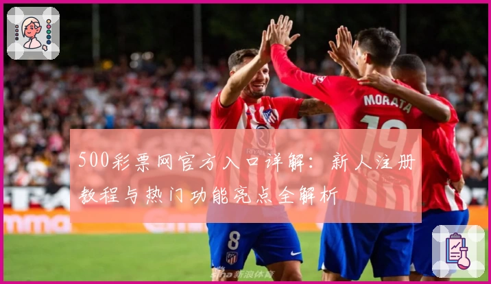 500彩票网官方入口详解:新人注册教程与热门功能亮点全解析